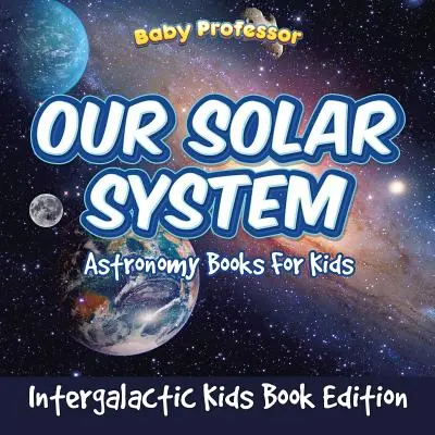 Sistemul nostru solar: Cărți de astronomie pentru copii - Intergalactic Kids Book Edition - Our Solar System: Astronomy Books For Kids - Intergalactic Kids Book Edition