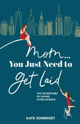 Mamă... You Just Need to Get Laid: The Adventures of Dating After Divorce - Mom... You Just Need to Get Laid: The Adventures of Dating After Divorce