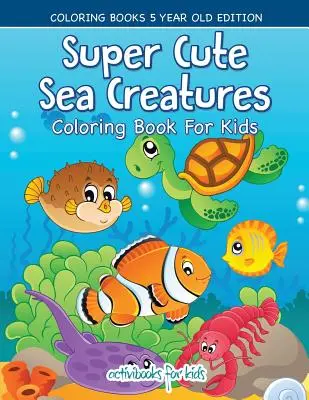 Carte de colorat cu creaturi marine super drăguțe pentru copii - cărți de colorat pentru copii de 5 ani Edition - Super Cute Sea Creatures Coloring Book For Kids - Coloring Books 5 Year Old Edition