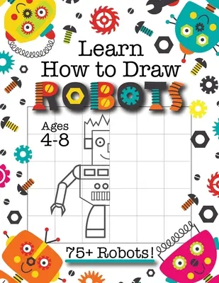 Învață cum să desenezi roboți: (Vârsta 4-8) Termină imaginea Robot Drawing Grid Activity Book for Kids with 75+ Unique Robot Drawings (How to Draw Bo - Learn How to Draw Robots: (Ages 4-8) Finish The Picture Robot Drawing Grid Activity Book for Kids with 75+ Unique Robot Drawings (How to Draw Bo