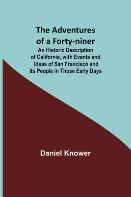 The Adventures of a Forty-niner; An Historic Description of California, with Events and Ideas of San Francisco and Its People in Those Early Days