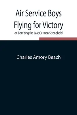 Air Service Boys Flying for Victory sau, Bombing the Last German Stronghold - Air Service Boys Flying for Victory or, Bombing the Last German Stronghold