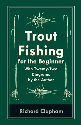 Trout-Fishing for the Beginner - Cu douăzeci și două de diagrame ale autorului - Trout-Fishing for the Beginner - With Twenty-Two Diagrams by the Author
