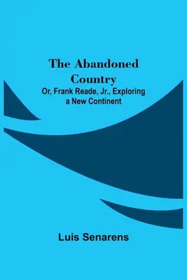 Țara Abandonată; sau, Frank Reade, Jr. explorând un nou continent. - The Abandoned Country; or, Frank Reade, Jr., Exploring a New Continent.