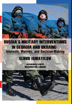 Intervențiile militare ale Rusiei în Georgia și Ucraina: Interesele, motivele și procesul decizional - Russia's Military Interventions in Georgia and Ukraine: Interests, Motives, and Decision-Making