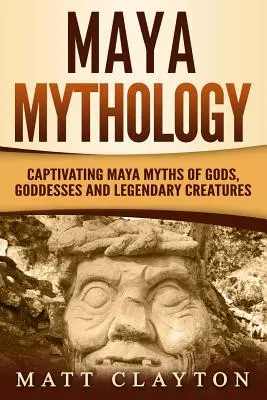 Mitologia mayașă: Mituri mayașe captivante despre zei, zeițe și creaturi legendare: Captivating Maya Myths of Gods, Goddesses and Legendary Creatures - Maya Mythology: Captivating Maya Myths of Gods, Goddesses and Legendary Creatures