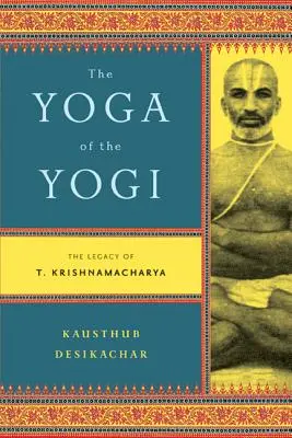Yoga yoghinului: Moștenirea lui T. Krishnamacharya - The Yoga of the Yogi: The Legacy of T. Krishnamacharya