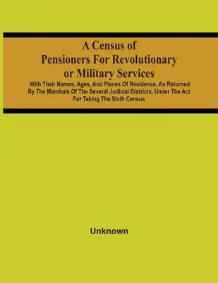 A Census Of Pensioners For Revolutionary Or Military Services: With Their Names, Ages, And Places Of Residence, As Returned By The Marshals Of The Sev