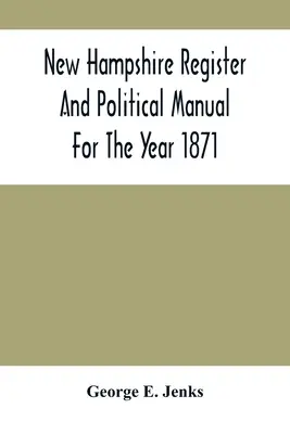 Registrul și manualul politic din New Hampshire pentru anul 1871; conținând un director comercial al statului - New Hampshire Register And Political Manual For The Year 1871; Containing A Business Directory Of The State