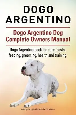 Dogo Argentino. Dogo Argentino Manual complet de stăpânire a câinelui. Carte Dogo Argentino pentru îngrijire, costuri, hrănire, toaletare, sănătate și dresaj. - Dogo Argentino. Dogo Argentino Dog Complete Owners Manual. Dogo Argentino book for care, costs, feeding, grooming, health and training.