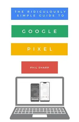 Ghidul ridicol de simplu pentru Google Pixel: Un ghid pentru începători pentru Pixel 3, Pixel Slate și Pixelbook - The Ridiculously Simple Guide to Google Pixel: A Beginners Guide to Pixel 3, Pixel Slate and Pixelbook