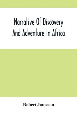 Narațiunea descoperirii și aventurii în Africa: Din cele mai vechi timpuri până în prezent; cu ilustrații de geologie, mineralogie și zoologie - Narrative Of Discovery And Adventure In Africa: From The Earliest Ages To The Present Time; With Illustrations Of The Geology, Mineralogy, And Zoology