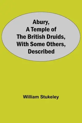 Abury, un templu al druizilor britanici, împreună cu altele, descrise - Abury, A Temple Of The British Druids, With Some Others, Described