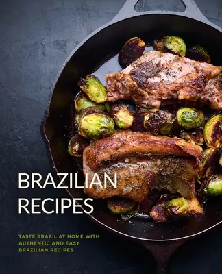 Rețete braziliene: Gustă Brazilia la tine acasă cu rețete braziliene autentice și ușoare (2nd Edition) - Brazilian Recipes: Taste Brazil at Home with Authentic and Easy Brazilian Recipes (2nd Edition)