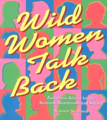 Wild Women Talk Back: Audacious Advice for the Bedroom, Boardroom, and Beyond (Sfaturi îndrăznețe pentru dormitor, sala de consiliu și nu numai) - Wild Women Talk Back: Audacious Advice for the Bedroom, Boardroom, and Beyond