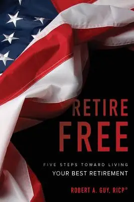 Retirate Free: Five Steps Toward Living Your Best Retirement (Cinci pași spre cea mai bună pensionare) - Retire Free: Five Steps Toward Living Your Best Retirement