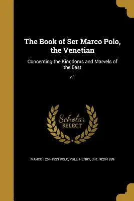 Cartea lui Ser Marco Polo, venețianul: Despre regatele și minunile Orientului; V.1 - The Book of Ser Marco Polo, the Venetian: Concerning the Kingdoms and Marvels of the East; V.1