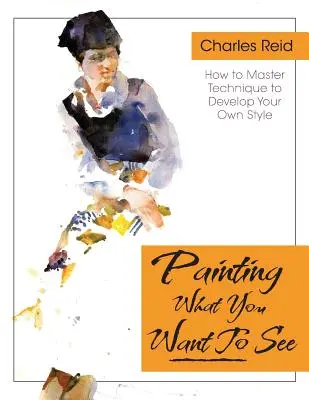 Pictează ceea ce (vrei) să vezi: Forty-Six Lessons, Assignments, and Painting Critiques on Watercolor and Oil - Painting What (You Want) to See: Forty-Six Lessons, Assignments, and Painting Critiques on Watercolor and Oil