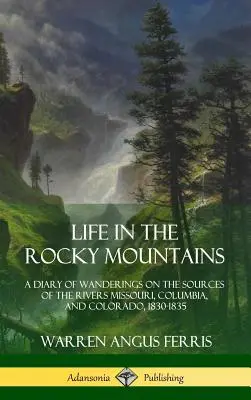 Life in the Rocky Mountains (Viața în Munții Stâncoși): A Diary of Wanderings on the Sources of the Rivers Missouri, Columbia, and Colorado, 1830-1835 - Life in the Rocky Mountains: A Diary of Wanderings on the Sources of the Rivers Missouri, Columbia, and Colorado, 1830-1835