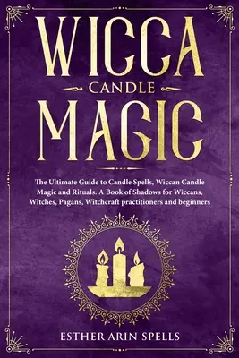 Magia lumânărilor Wicca: Ghidul final pentru vrăji cu lumânări, magia lumânărilor și ritualuri Wicca. O carte a umbrelor pentru wiccani, vrăjitoare, păgâni, - Wicca Candle Magic: The Ultimate Guide to Candle Spells, Wiccan Candle Magic and Rituals. A Book of Shadows for Wiccans, Witches, Pagans,