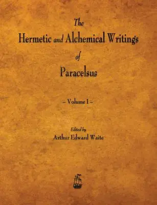 Scrierile hermetice și alchimice ale lui Paracelsus - Volumul I - The Hermetic and Alchemical Writings of Paracelsus - Volume I