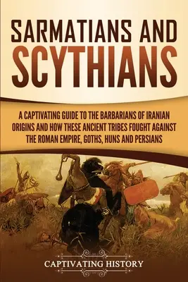 Sarmațieni și sciți: Un ghid captivant al barbarilor de origine iraniană și modul în care aceste triburi antice au luptat împotriva Imperiului Roman, - Sarmatians and Scythians: A Captivating Guide to the Barbarians of Iranian Origins and How These Ancient Tribes Fought Against the Roman Empire,