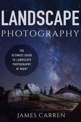 Fotografia de peisaj: Ghidul suprem pentru fotografierea peisajelor pe timp de noapte - Landscape Photography: The Ultimate Guide to Landscape Photography At Night