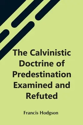 Doctrina calvinistă a predestinării examinată și combătută - The Calvinistic Doctrine Of Predestination Examined And Refuted