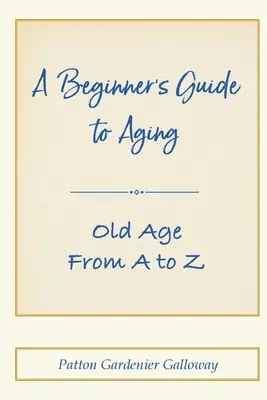 Ghidul îmbătrânirii pentru începători: Bătrânețea de la A la Z - A Beginner's Guide to Aging: Old Age From A to Z