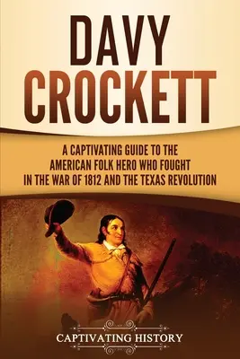 Davy Crockett: Un ghid captivant al eroului popular american care a luptat în Războiul din 1812 și în Revoluția din Texas - Davy Crockett: A Captivating Guide to the American Folk Hero Who Fought in the War of 1812 and the Texas Revolution