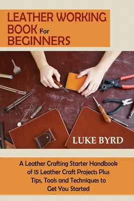 Carte de lucru cu piele pentru începători: A Leather Crafting Starter Handbook of 15 Leather Craft Projects Plus Tips, Tools and Techniques to Get You Starte - Leather Working Book for Beginners: A Leather Crafting Starter Handbook of 15 Leather Craft Projects Plus Tips, Tools and Techniques to Get You Starte