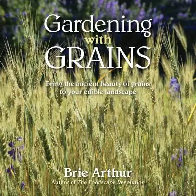 Grădinărit cu cereale: Bring the Versatile Beauty of Grains to Your Edible Landscape (Aduceți frumusețea versatilă a cerealelor în peisajul dvs. comestibil) - Gardening with Grains: Bring the Versatile Beauty of Grains to Your Edible Landscape
