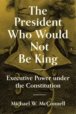 Președintele care nu a vrut să fie rege: Puterea executivă în conformitate cu Constituția - The President Who Would Not Be King: Executive Power Under the Constitution