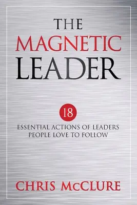 Liderul magnetic: 18 acțiuni esențiale ale liderilor pe care oamenii adoră să îi urmeze - The Magnetic Leader: 18 Essential Actions of Leaders People Love To Follow