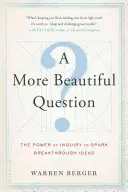 O întrebare mai frumoasă: Puterea întrebării pentru a declanșa idei revoluționare (The Power of Inquiry to Spark Breakthrough Ideas) - A More Beautiful Question: The Power of Inquiry to Spark Breakthrough Ideas