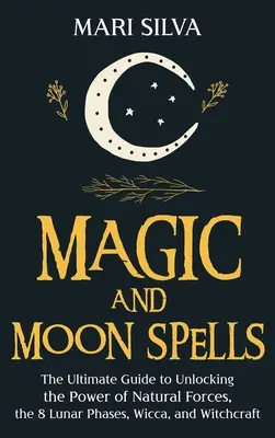 Magia și vrăjile lunii: Ghidul suprem pentru deblocarea puterii forțelor naturale, a celor 8 faze lunare, a Wicca și a vrăjitoriei - Magic and Moon Spells: The Ultimate Guide to Unlocking the Power of Natural Forces, the 8 Lunar Phases, Wicca, and Witchcraft
