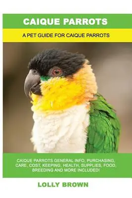 Papagali Caique: Caique Parrots General Info, Purchasing, Care, Cost, Keeping, Health, Supplies, Food, Breeding and More Included! A Pe - Caique Parrots: Caique Parrots General Info, Purchasing, Care, Cost, Keeping, Health, Supplies, Food, Breeding and More Included! A Pe
