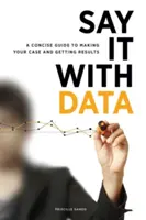 Spune-o cu date: A Concise Guide to Making Your Case and Getting Results (Un ghid concis pentru a-ți susține cauza și a obține rezultate) - Say It with Data: A Concise Guide to Making Your Case and Getting Results