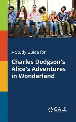 Un ghid de studiu pentru Aventurile lui Alice în Țara Minunilor de Charles Dodgson - A Study Guide for Charles Dodgson's Alice's Adventures in Wonderland