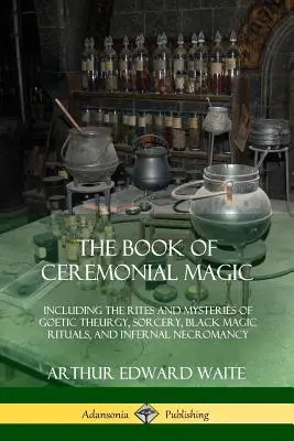 Cartea Magiei Ceremoniale: Inclusiv ritualurile și misterele teurgiei gotice, vrăjitoriei, ritualurilor de magie neagră și necromanției infernale - The Book of Ceremonial Magic: Including the Rites and Mysteries of Goetic Theurgy, Sorcery, Black Magic Rituals, and Infernal Necromancy