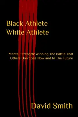 Atlet negru Atlet alb: Mental Strength: Câștigarea bătăliei pe care alții nu o văd acum și în viitor - Black Athlete White Athlete: Mental Strength: Winning The Battle That Others Don't See Now And In The Future