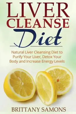 Dieta de curățare a ficatului: Dieta naturală de curățare a ficatului pentru a vă purifica ficatul, a vă detoxifia organismul și a crește nivelul de energie - Liver Cleanse Diet: Natural Liver Cleansing Diet to Purify Your Liver, Detox Your Body and Increase Energy Levels
