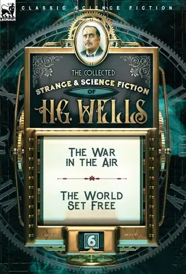 The Collected Strange & Science Fiction of H. G. Wells: Volumul 6 - Războiul din aer și Lumea liberă (The War in the Air & The World Set Free) - The Collected Strange & Science Fiction of H. G. Wells: Volume 6-The War in the Air & The World Set Free