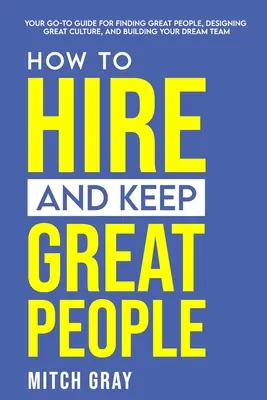 How to Hire and Keep Great People: Ghidul dvs. de bază pentru a găsi oameni grozavi, a crea o cultură grozavă și a vă forma echipa de vis - How to Hire and Keep Great People: Your go-to guide for finding great people, designing great culture, and building your dream team