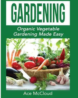 Grădinărit: Grădinăritul legumelor organice făcut ușor - Gardening: Organic Vegetable Gardening Made Easy
