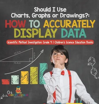 Ar trebui să folosesc diagrame, grafice sau desene?: How to Accurately Display Data - Scientific Method Investigation Grade 4 - Children's Science Education Book - Should I Use Charts, Graphs or Drawings?: How to Accurately Display Data - Scientific Method Investigation Grade 4 - Children's Science Education Book
