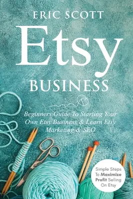 Etsy Business - Ghid pentru începători pentru a vă începe propria afacere Etsy și a învăța Etsy Marketing & SEO: Pași simpli pentru a maximiza profitul vânzând pe Etsy - Etsy Business - Beginners Guide To Starting Your Own Etsy Business & Learn Etsy Marketing & SEO: Simple Steps To Maximize Profit Selling On Etsy