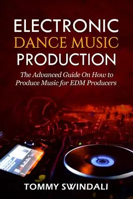 Electronic Dance Music Production: Ghidul avansat despre cum să produci muzică pentru producătorii EDM - Electronic Dance Music Production: The Advanced Guide On How to Produce Music for EDM Producers