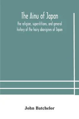 Ainu din Japonia: religia, superstițiile și istoria generală a aborigenilor păroși din Japonia - The Ainu of Japan: the religion, superstitions, and general history of the hairy aborigines of Japan