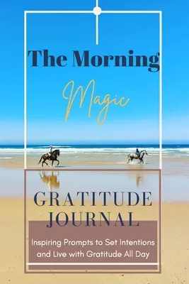 The Morning Magic Gratitude Journal Inspiring Prompts to Set Intentions and Live with Gratitude All Day: Ghid Pentru A Cultiva O Atitudine De Recunoștință O - The Morning Magic Gratitude Journal Inspiring Prompts to Set Intentions and Live with Gratitude All Day: Guide To Cultivate An Attitude Of Gratitude O